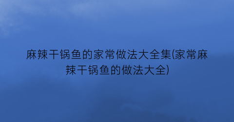 麻辣干锅鱼的家常做法大全集(家常麻辣干锅鱼的做法大全)