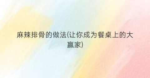 麻辣排骨的做法(让你成为餐桌上的大赢家)