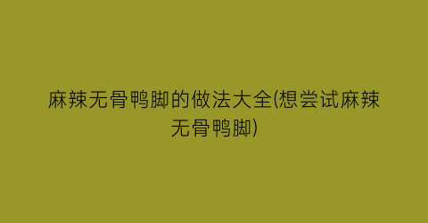 麻辣无骨鸭脚的做法大全(想尝试麻辣无骨鸭脚)