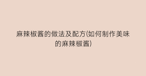 麻辣椒酱的做法及配方(如何制作美味的麻辣椒酱)
