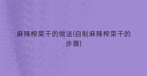 麻辣榨菜干的做法(自制麻辣榨菜干的步骤)