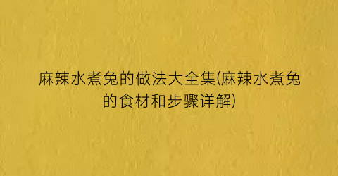 麻辣水煮兔的做法大全集(麻辣水煮兔的食材和步骤详解)