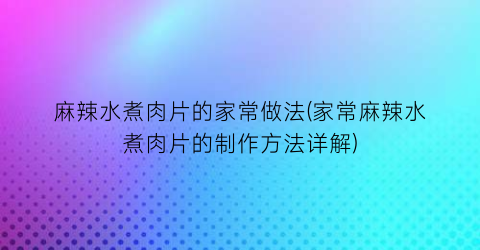 “麻辣水煮肉片的家常做法(家常麻辣水煮肉片的制作方法详解)