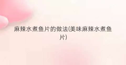 麻辣水煮鱼片的做法(美味麻辣水煮鱼片)