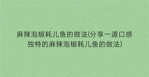 麻辣泡椒耗儿鱼的做法(分享一道口感独特的麻辣泡椒耗儿鱼的做法)