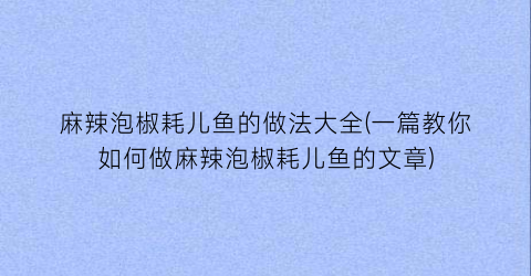 麻辣泡椒耗儿鱼的做法大全(一篇教你如何做麻辣泡椒耗儿鱼的文章)