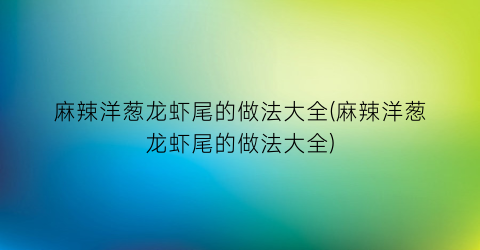 麻辣洋葱龙虾尾的做法大全(麻辣洋葱龙虾尾的做法大全)