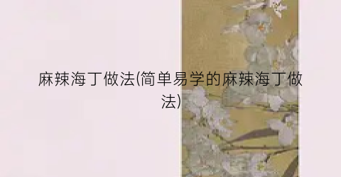 麻辣海丁做法(简单易学的麻辣海丁做法)