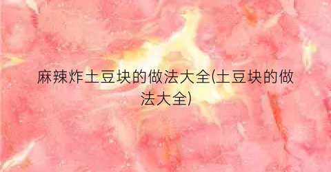 麻辣炸土豆块的做法大全(土豆块的做法大全)