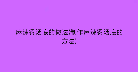 麻辣烫汤底的做法(制作麻辣烫汤底的方法)