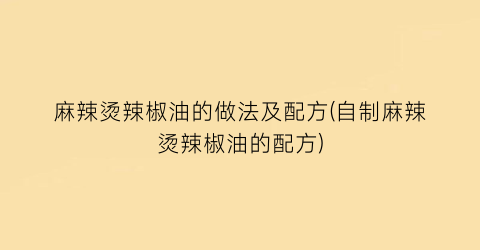 “麻辣烫辣椒油的做法及配方(自制麻辣烫辣椒油的配方)