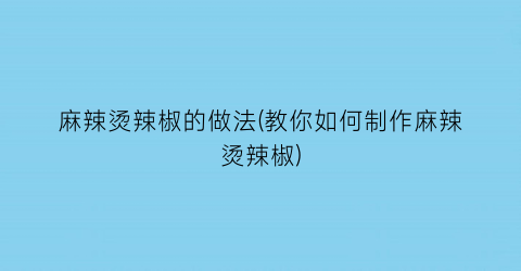 “麻辣烫辣椒的做法(教你如何制作麻辣烫辣椒)