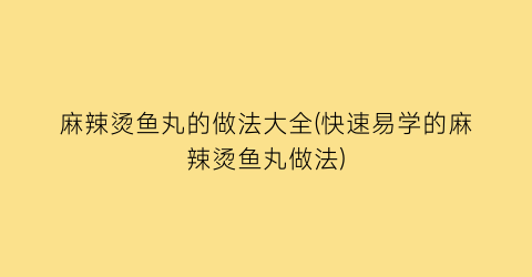 麻辣烫鱼丸的做法大全(快速易学的麻辣烫鱼丸做法)