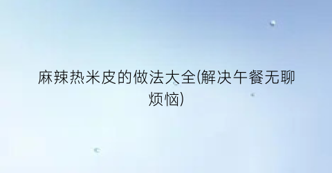 麻辣热米皮的做法大全(解决午餐无聊烦恼)