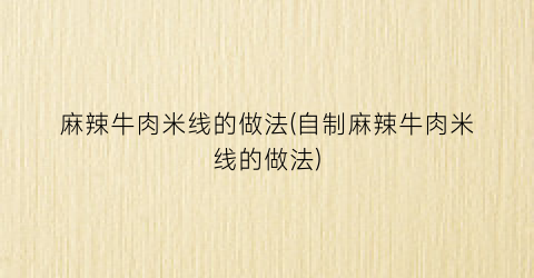 麻辣牛肉米线的做法(自制麻辣牛肉米线的做法)