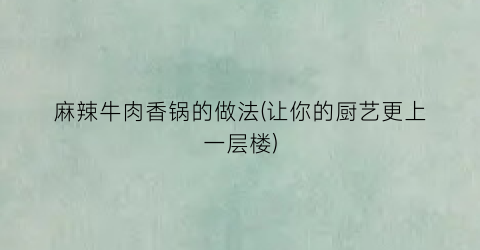 麻辣牛肉香锅的做法(让你的厨艺更上一层楼)