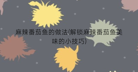 麻辣番茄鱼的做法(解锁麻辣番茄鱼美味的小技巧)