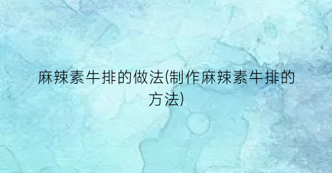 麻辣素牛排的做法(制作麻辣素牛排的方法)