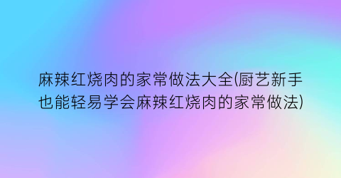 麻辣红烧肉的家常做法大全(厨艺新手也能轻易学会麻辣红烧肉的家常做法)