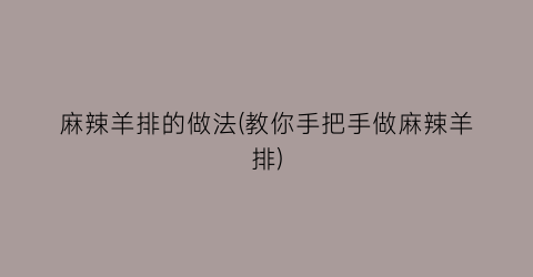 “麻辣羊排的做法(教你手把手做麻辣羊排)