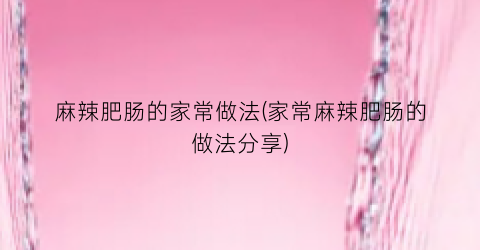 麻辣肥肠的家常做法(家常麻辣肥肠的做法分享)