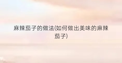 麻辣茄子的做法(如何做出美味的麻辣茄子)