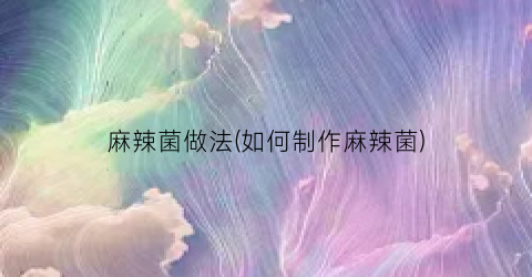 “麻辣菌做法(如何制作麻辣菌)