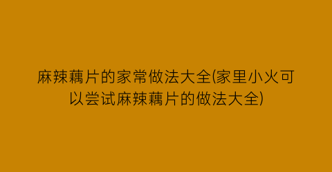 “麻辣藕片的家常做法大全(家里小火可以尝试麻辣藕片的做法大全)