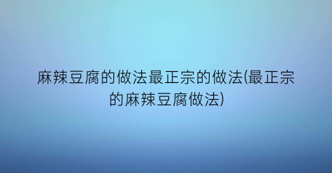 “麻辣豆腐的做法最正宗的做法(最正宗的麻辣豆腐做法)