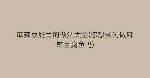 麻辣豆腐鱼的做法大全(你想尝试做麻辣豆腐鱼吗)