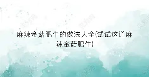 麻辣金菇肥牛的做法大全(试试这道麻辣金菇肥牛)