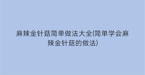 “麻辣金针菇简单做法大全(简单学会麻辣金针菇的做法)