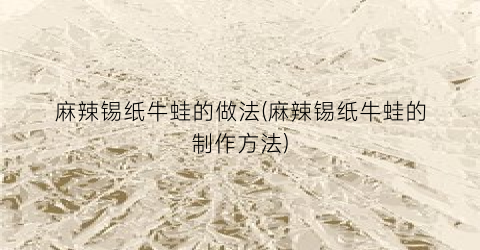 麻辣锡纸牛蛙的做法(麻辣锡纸牛蛙的制作方法)