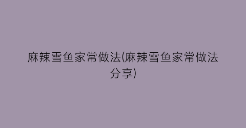 麻辣雪鱼家常做法(麻辣雪鱼家常做法分享)