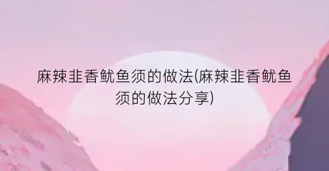 麻辣韭香鱿鱼须的做法(麻辣韭香鱿鱼须的做法分享)