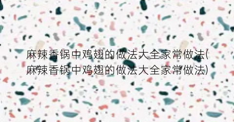 麻辣香锅中鸡翅的做法大全家常做法(麻辣香锅中鸡翅的做法大全家常做法)