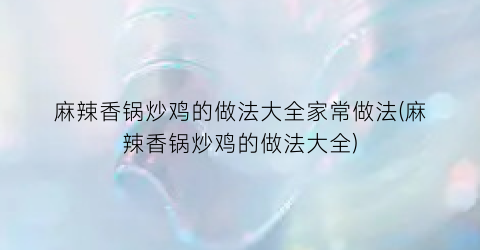 “麻辣香锅炒鸡的做法大全家常做法(麻辣香锅炒鸡的做法大全)