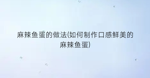 麻辣鱼蛋的做法(如何制作口感鲜美的麻辣鱼蛋)