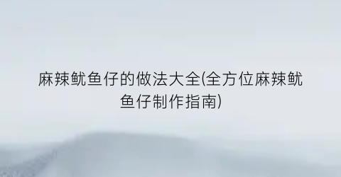 麻辣鱿鱼仔的做法大全(全方位麻辣鱿鱼仔制作指南)