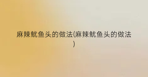 “麻辣鱿鱼头的做法(麻辣鱿鱼头的做法)