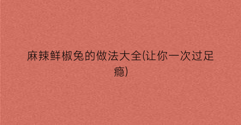 麻辣鲜椒兔的做法大全(让你一次过足瘾)