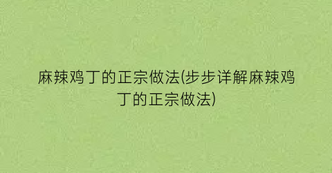 麻辣鸡丁的正宗做法(步步详解麻辣鸡丁的正宗做法)