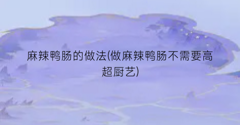 麻辣鸭肠的做法(做麻辣鸭肠不需要高超厨艺)