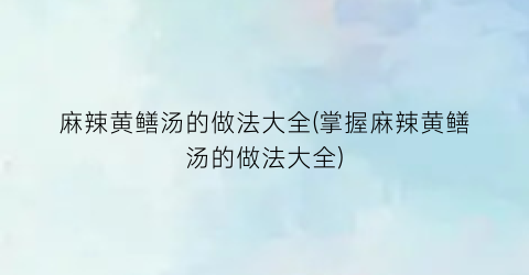 “麻辣黄鳝汤的做法大全(掌握麻辣黄鳝汤的做法大全)