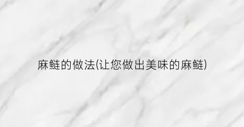 麻鲢的做法(让您做出美味的麻鲢)