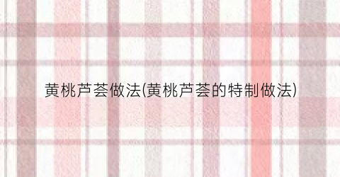黄桃芦荟做法(黄桃芦荟的特制做法)