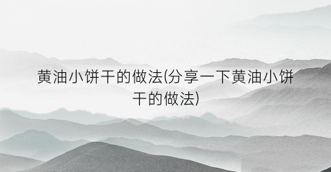黄油小饼干的做法(分享一下黄油小饼干的做法)