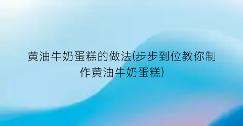 “黄油牛奶蛋糕的做法(步步到位教你制作黄油牛奶蛋糕)