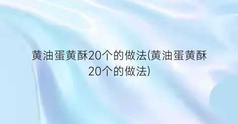 黄油蛋黄酥20个的做法(黄油蛋黄酥20个的做法)