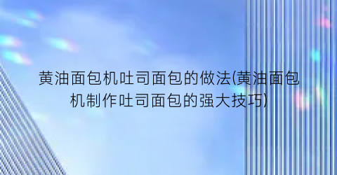 “黄油面包机吐司面包的做法(黄油面包机制作吐司面包的强大技巧)